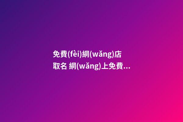 免費(fèi)網(wǎng)店取名 網(wǎng)上免費(fèi)取網(wǎng)店名-第1張-店鋪起名-玄機(jī)派